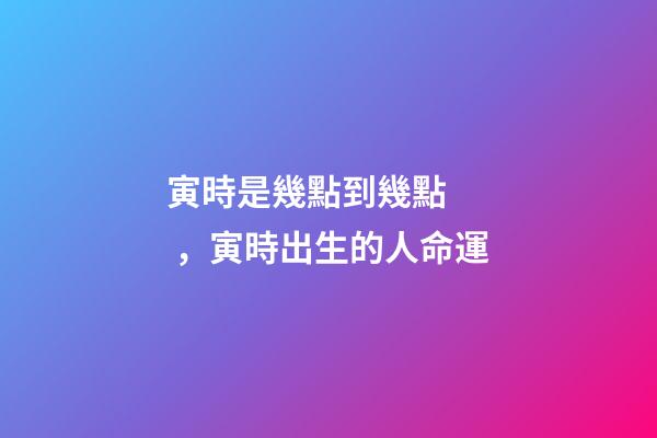 寅時是幾點到幾點，寅時出生的人命運